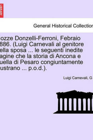 Cover of Nozze Donzelli-Ferroni, Febraio 1886. (Luigi Carnevali Al Genitore Della Sposa ... Le Seguenti Inedite Pagine Che La Storia Di Ancona E Quella Di Pesaro Congiuntamente Illustrano ... P.O.D.).