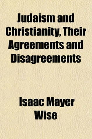 Cover of Judaism and Christianity, Their Agreements and Disagreements; A Series of Friday Evening Lectures, Delivered at the Plum Street Temple, Cincinnati, Ohio