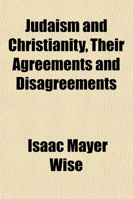 Book cover for Judaism and Christianity, Their Agreements and Disagreements; A Series of Friday Evening Lectures, Delivered at the Plum Street Temple, Cincinnati, Ohio