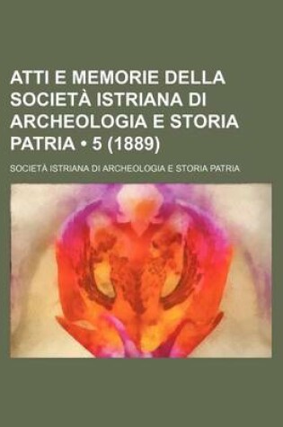 Cover of Atti E Memorie Della Societa Istriana Di Archeologia E Storia Patria (5 (1889))