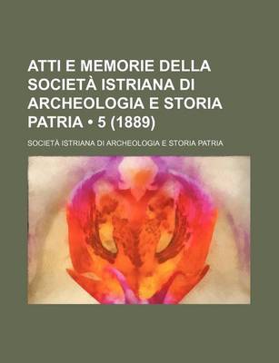 Book cover for Atti E Memorie Della Societa Istriana Di Archeologia E Storia Patria (5 (1889))