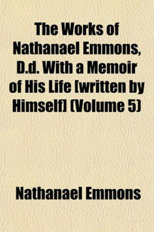 Cover of The Works of Nathanael Emmons, D.D. with a Memoir of His Life [Written by Himself] (Volume 5)