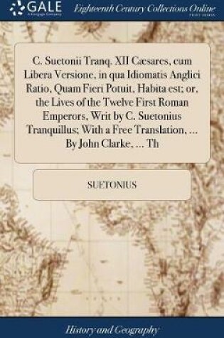 Cover of C. Suetonii Tranq. XII Caesares, Cum Libera Versione, in Qua Idiomatis Anglici Ratio, Quam Fieri Potuit, Habita Est; Or, the Lives of the Twelve First Roman Emperors, Writ by C. Suetonius Tranquillus; With a Free Translation, ... by John Clarke, ... Th