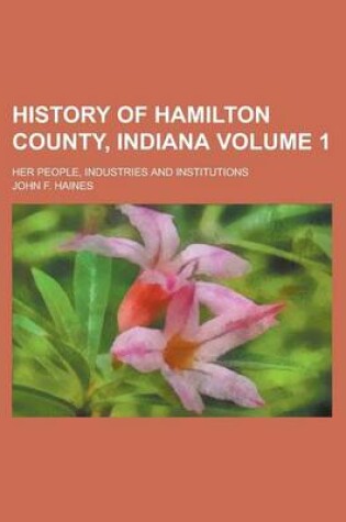 Cover of History of Hamilton County, Indiana; Her People, Industries and Institutions Volume 1