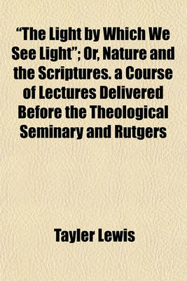 Book cover for "The Light by Which We See Light"; Or, Nature and the Scriptures. a Course of Lectures Delivered Before the Theological Seminary and Rutgers