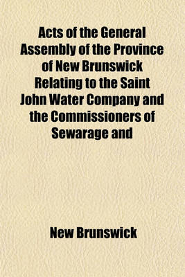 Book cover for Acts of the General Assembly of the Province of New Brunswick Relating to the Saint John Water Company and the Commissioners of Sewarage and Water Supply for the City of Saint John (East Side), and Parish of Portland, in the County of Saint John; Also, by