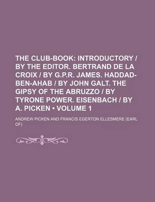 Book cover for The Club-Book (Volume 1); Introductory - By the Editor. Bertrand de La Croix - By G.P.R. James. Haddad-Ben-Ahab - By John Galt. the Gipsy of the Abruzzo - By Tyrone Power. Eisenbach - By A. Picken