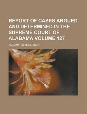 Book cover for Report of Cases Argued and Determined in the Supreme Court of Alabama Volume 127