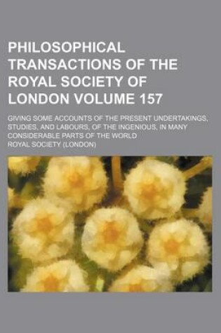 Cover of Philosophical Transactions of the Royal Society of London Volume 157; Giving Some Accounts of the Present Undertakings, Studies, and Labours, of the Ingenious, in Many Considerable Parts of the World