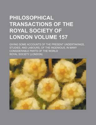 Book cover for Philosophical Transactions of the Royal Society of London Volume 157; Giving Some Accounts of the Present Undertakings, Studies, and Labours, of the Ingenious, in Many Considerable Parts of the World