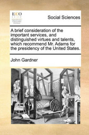 Cover of A Brief Consideration of the Important Services, and Distinguished Virtues and Talents, Which Recommend Mr. Adams for the Presidency of the United States.