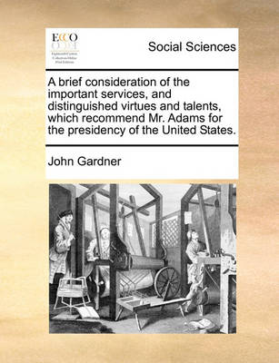 Book cover for A Brief Consideration of the Important Services, and Distinguished Virtues and Talents, Which Recommend Mr. Adams for the Presidency of the United States.