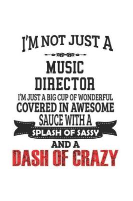 Book cover for I'm Not Just A Music Director I'm Just A Big Cup Of Wonderful Covered In Awesome Sauce With A Splash Of Sassy And A Dash Of Crazy