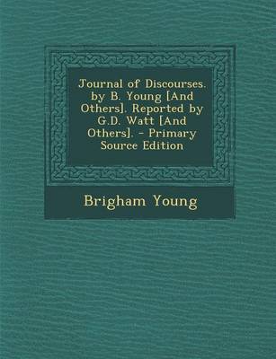 Book cover for Journal of Discourses. by B. Young [And Others]. Reported by G.D. Watt [And Others]. - Primary Source Edition