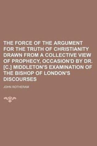 Cover of The Force of the Argument for the Truth of Christianity Drawn from a Collective View of Prophecy, Occasion'd by Dr. [C.] Middleton's Examination of the Bishop of London's Discourses