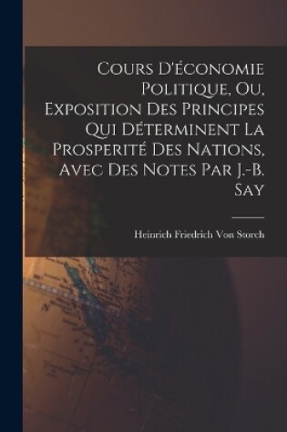 Cover of Cours D'�conomie Politique, Ou, Exposition Des Principes Qui D�terminent La Prosperit� Des Nations, Avec Des Notes Par J.-B. Say