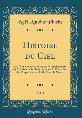 Book cover for Histoire du Ciel, Vol. 1: Ou l'On Recherche l'Origine de l'Idolatrie, Et les Méprises de la Philosophie, sur la Formation des Corps Célestes, Et de Toute la Nature (Classic Reprint)