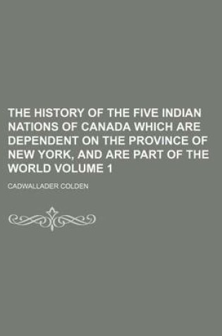 Cover of The History of the Five Indian Nations of Canada Which Are Dependent on the Province of New York, and Are Part of the World Volume 1