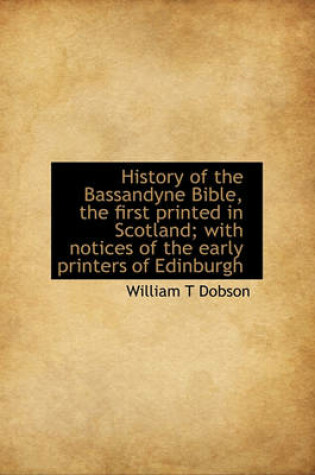 Cover of History of the Bassandyne Bible, the First Printed in Scotland; With Notices of the Early Printers O