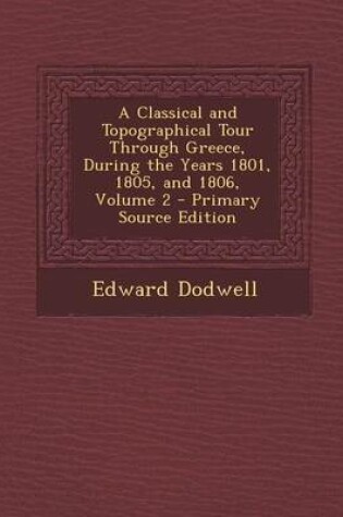 Cover of A Classical and Topographical Tour Through Greece, During the Years 1801, 1805, and 1806, Volume 2 - Primary Source Edition