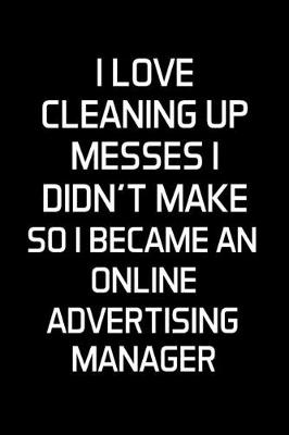 Book cover for I Love Cleaning Up Messes I Didn't Make So I Became An Online Advertising Manager