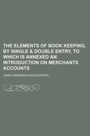 Cover of The Elements of Book Keeping, by Single & Double Entry, to Which Is Annexed an Introduction on Merchants Accounts