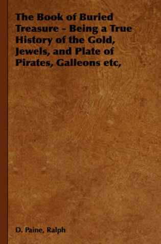 Cover of The Book of Buried Treasure - Being a True History of the Gold, Jewels, and Plate of Pirates, Galleons Etc,