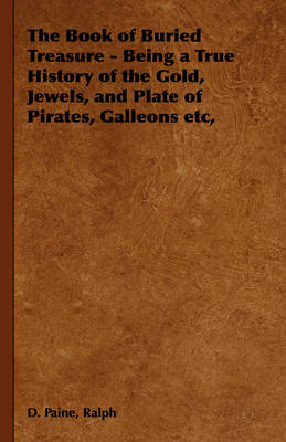 Book cover for The Book of Buried Treasure - Being a True History of the Gold, Jewels, and Plate of Pirates, Galleons Etc,