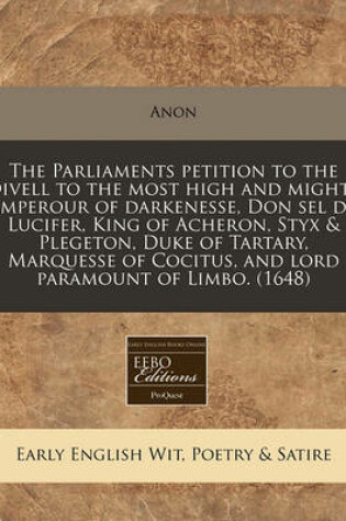 Cover of The Parliaments Petition to the Divell to the Most High and Mighty Emperour of Darkenesse, Don Sel de Lucifer, King of Acheron, Styx & Plegeton, Duke of Tartary, Marquesse of Cocitus, and Lord Paramount of Limbo. (1648)