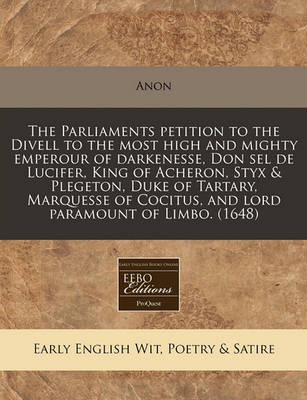 Book cover for The Parliaments Petition to the Divell to the Most High and Mighty Emperour of Darkenesse, Don Sel de Lucifer, King of Acheron, Styx & Plegeton, Duke of Tartary, Marquesse of Cocitus, and Lord Paramount of Limbo. (1648)