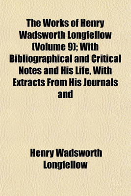 Book cover for The Works of Henry Wadsworth Longfellow (Volume 9); With Bibliographical and Critical Notes and His Life, with Extracts from His Journals and