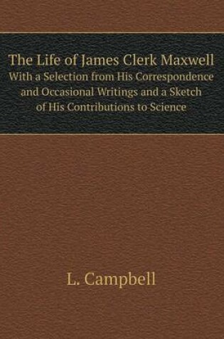 Cover of The Life of James Clerk Maxwell With a Selection from His Correspondence and Occasional Writings and a Sketch of His Contributions to Science