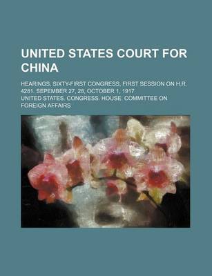 Book cover for United States Court for China; Hearings, Sixty-First Congress, First Session on H.R. 4281. Sepember 27, 28, October 1, 1917