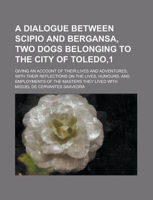 Book cover for A Dialogue Between Scipio and Bergansa, Two Dogs Belonging to the City of Toledo,1; Giving an Account of Their Lives and Adventures, with Their Reflections on the Lives, Humours, and Employments of the Masters They Lived with