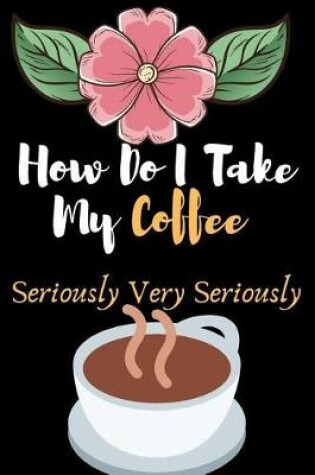 Cover of How Do I Take My Coffee, Seriously Very Seriously