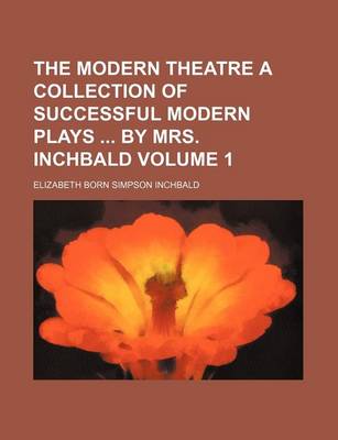 Book cover for The Modern Theatre a Collection of Successful Modern Plays by Mrs. Inchbald Volume 1