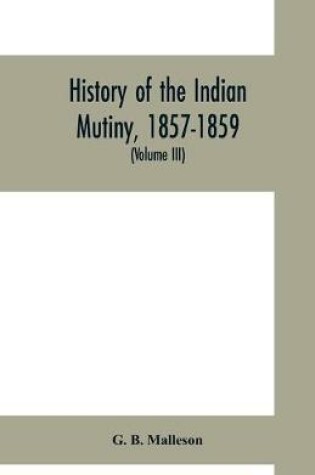 Cover of History of the Indian mutiny, 1857-1859. Commencing from the close of the second volume of Sir John Kaye's History of the Sepoy war (Volume III)