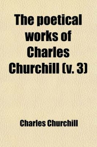 Cover of The Poetical Works of Charles Churchill (Volume 3); The Ghost, Bk. IV. the Candidate. the Farewell. the Times. Independence. the Journey. Fragment of a Dedication. Lines Written in Windsor Park. Index