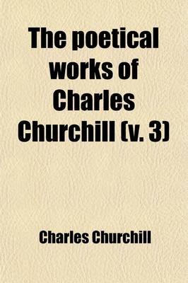Book cover for The Poetical Works of Charles Churchill (Volume 3); The Ghost, Bk. IV. the Candidate. the Farewell. the Times. Independence. the Journey. Fragment of a Dedication. Lines Written in Windsor Park. Index