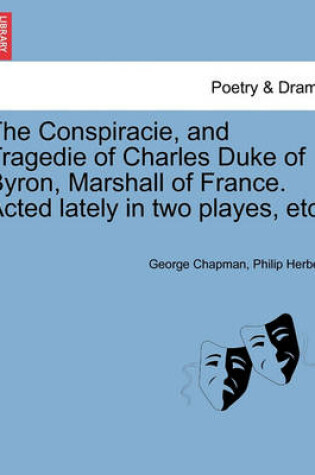 Cover of The Conspiracie, and Tragedie of Charles Duke of Byron, Marshall of France. Acted Lately in Two Playes, Etc.