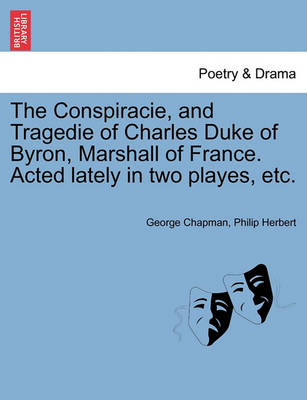 Book cover for The Conspiracie, and Tragedie of Charles Duke of Byron, Marshall of France. Acted Lately in Two Playes, Etc.