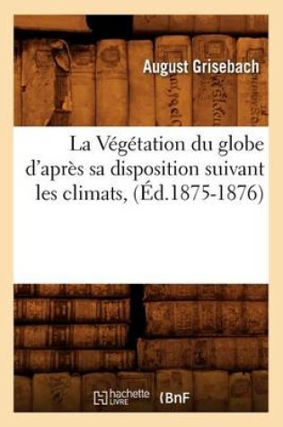 Cover of La V�g�tation Du Globe d'Apr�s Sa Disposition Suivant Les Climats, (�d.1875-1876)