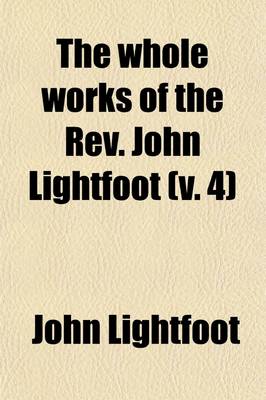 Book cover for The Whole Works of the REV. John Lightfoot (Volume 4); Master of Catharine Hall, Cambridge