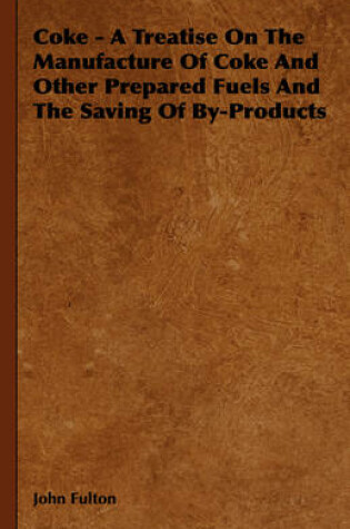 Cover of Coke - A Treatise On The Manufacture Of Coke And Other Prepared Fuels And The Saving Of By-Products