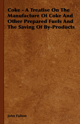 Book cover for Coke - A Treatise On The Manufacture Of Coke And Other Prepared Fuels And The Saving Of By-Products