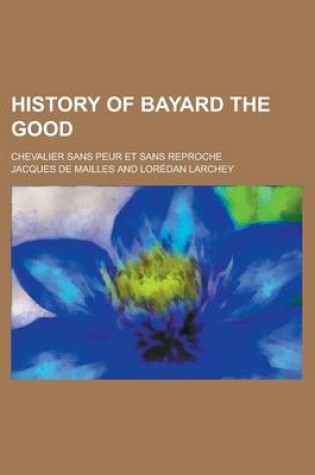 Cover of History of Bayard the Good; Chevalier Sans Peur Et Sans Reproche