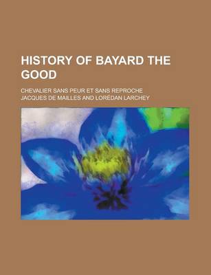 Book cover for History of Bayard the Good; Chevalier Sans Peur Et Sans Reproche