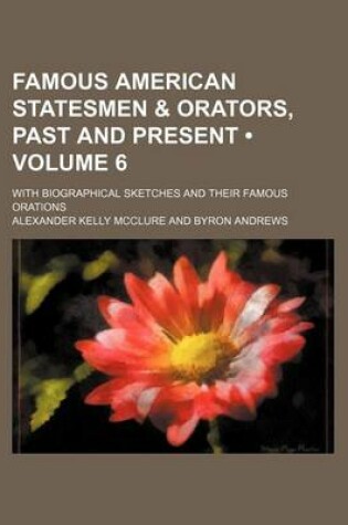 Cover of Famous American Statesmen & Orators, Past and Present (Volume 6); With Biographical Sketches and Their Famous Orations