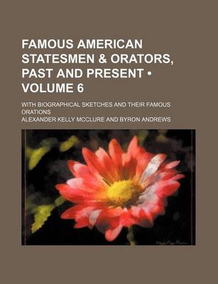 Book cover for Famous American Statesmen & Orators, Past and Present (Volume 6); With Biographical Sketches and Their Famous Orations