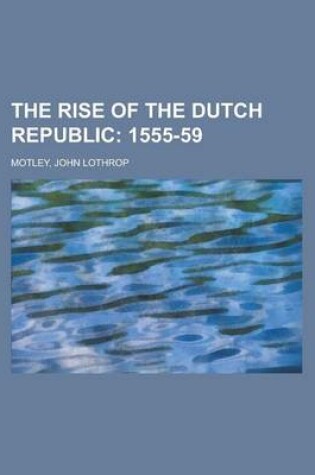 Cover of The Rise of the Dutch Republic - Volume 04; 1555-59